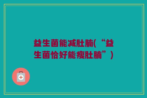 益生菌能减肚腩(“益生菌恰好能瘦肚腩”) 益生菌能减肚腩(“益生菌恰好能瘦肚腩”)
