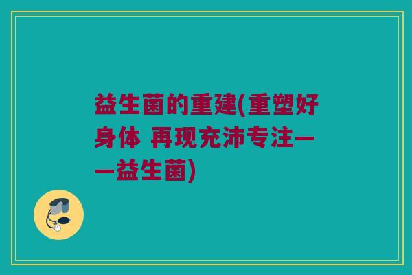 益生菌的重建(重塑好身体 再现充沛专注——益生菌)