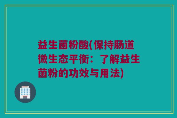 益生菌粉酸(保持肠道微生态平衡：了解益生菌粉的功效与用法)