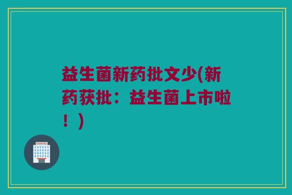 益生菌新药批文少(新药获批：益生菌上市啦！)