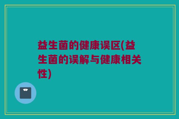 益生菌的健康误区(益生菌的误解与健康相关性) 益生菌的健康误区(益生菌的误解与健康相关性)