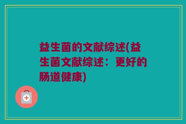 益生菌的文献综述(益生菌文献综述：更好的肠道健康)