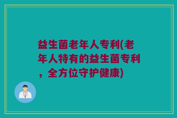 益生菌老年人专利(老年人特有的益生菌专利，全方位守护健康)