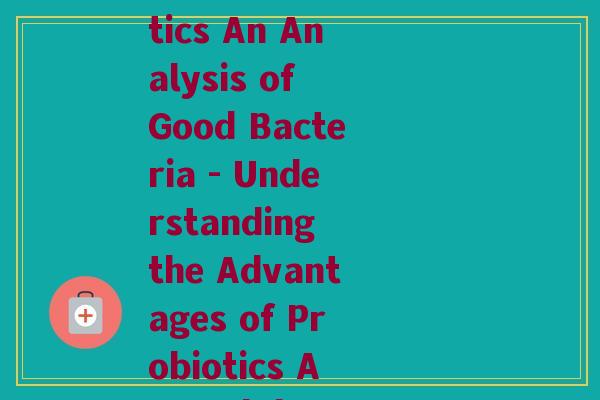 益生菌英文解析(Unpacking the Benefits of Probiotics An Analysis of Good Bacteria - Understanding the Advantages of Probiotics A Breakdown of Beneficial Microorganisms)