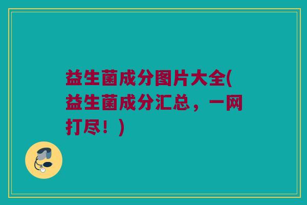 益生菌成分图片大全(益生菌成分汇总，一网打尽！)