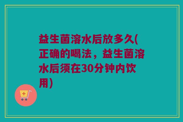 益生菌溶水后放多久(正确的喝法，益生菌溶水后须在30分钟内饮用)