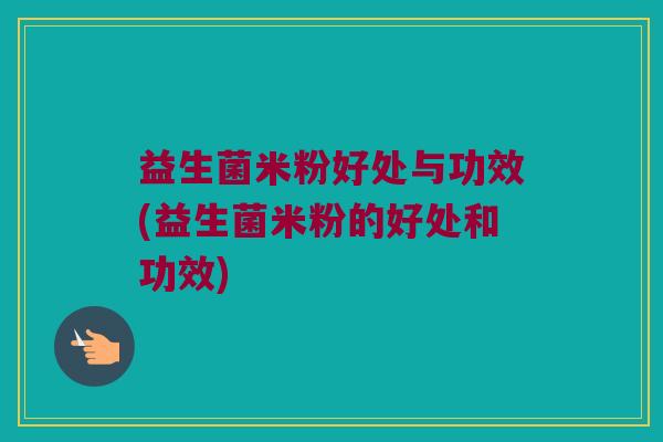 益生菌米粉好处与功效(益生菌米粉的好处和功效)