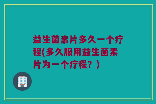 益生菌素片多久一个疗程(多久服用益生菌素片为一个疗程？)