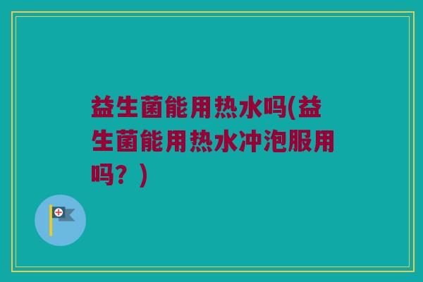 益生菌能用热水吗(益生菌能用热水冲泡服用吗？)