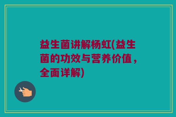 益生菌讲解杨虹(益生菌的功效与营养价值，全面详解)