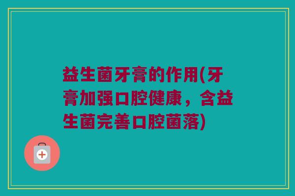 益生菌牙膏的作用(牙膏加强口腔健康，含益生菌完善口腔菌落)
