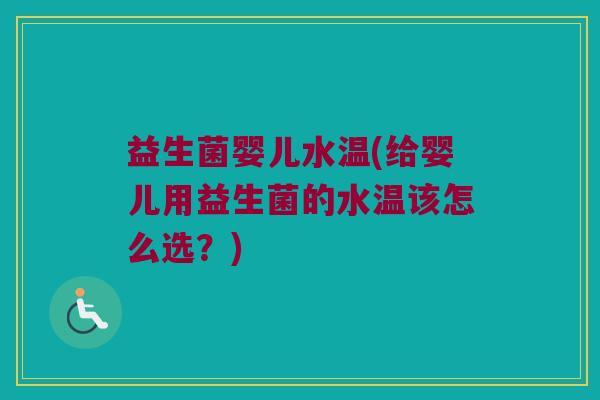 益生菌婴儿水温(给婴儿用益生菌的水温该怎么选？)