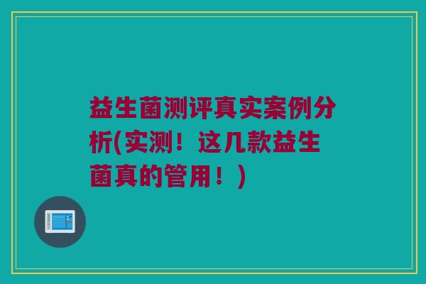 益生菌测评真实案例分析(实测！这几款益生菌真的管用！)