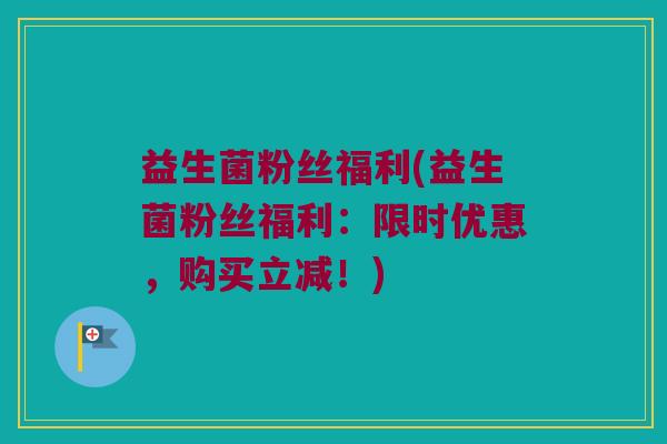 益生菌粉丝福利(益生菌粉丝福利：限时优惠，购买立减！)