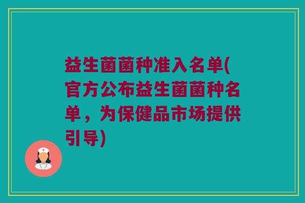 益生菌菌种准入名单(官方公布益生菌菌种名单，为保健品市场提供引导)