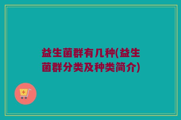 益生菌群有几种(益生菌群分类及种类简介) 益生菌群有几种(益生菌群分类及种类简介)