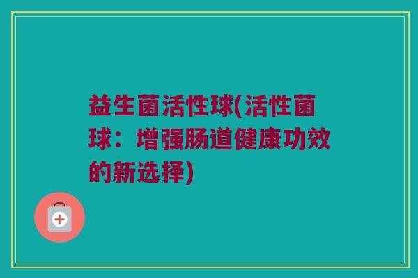 益生菌活性球(活性菌球：增强肠道健康功效的新选择)