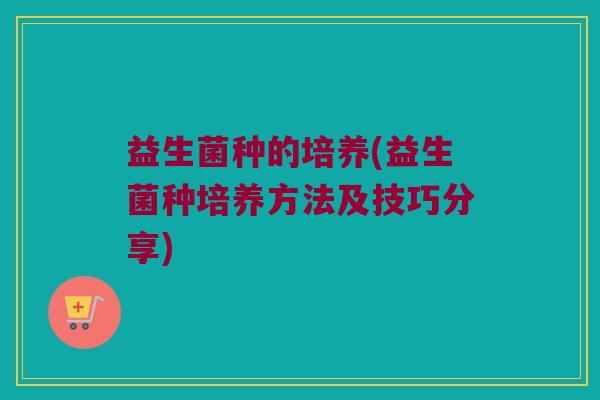 益生菌种的培养(益生菌种培养方法及技巧分享) 益生菌种的培养(益生菌种培养方法及技巧分享)
