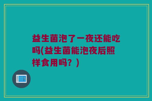 益生菌泡了一夜还能吃吗(益生菌能泡夜后照样食用吗？)