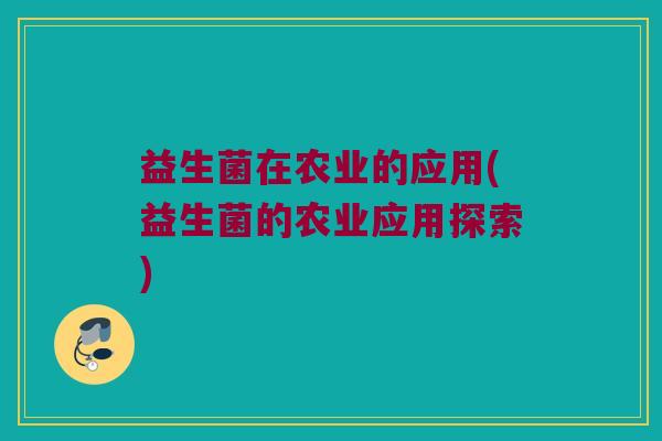 益生菌在农业的应用(益生菌的农业应用探索)