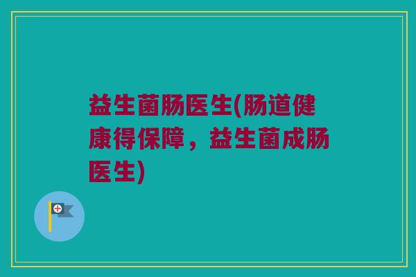 益生菌肠医生(肠道健康得保障，益生菌成肠医生)