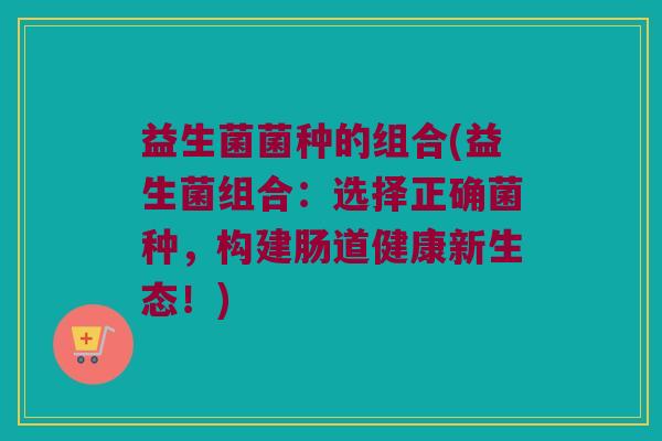 益生菌菌种的组合(益生菌组合：选择正确菌种，构建肠道健康新生态！)