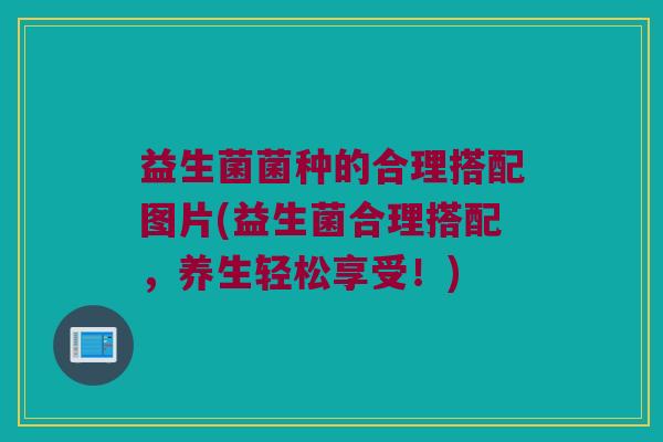 益生菌菌种的合理搭配图片(益生菌合理搭配,养生轻松享受!) 益生菌菌种的合理搭配图片(益生菌合理搭配,养生轻松享受!)