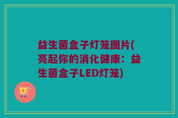 益生菌盒子灯笼图片(亮起你的消化健康：益生菌盒子LED灯笼)