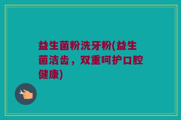 益生菌粉洗牙粉(益生菌洁齿，双重呵护口腔健康)