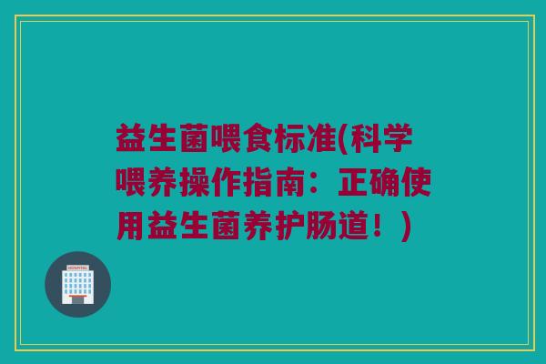 益生菌喂食标准(科学喂养操作指南：正确使用益生菌养护肠道！)