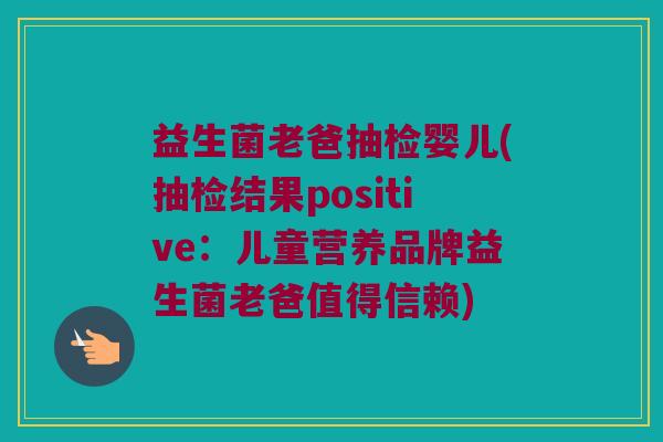 益生菌老爸抽检婴儿(抽检结果positive：儿童营养品牌益生菌老爸值得信赖)