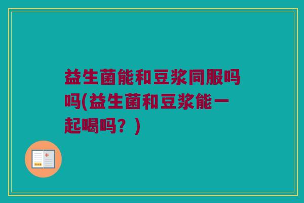 益生菌能和豆浆同服吗吗(益生菌和豆浆能一起喝吗？)