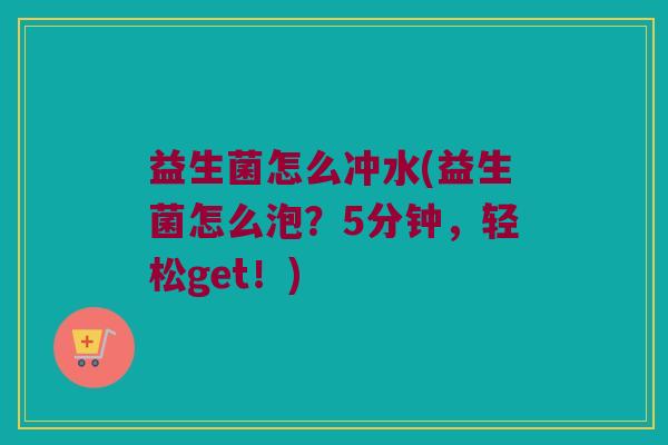益生菌怎么冲水(益生菌怎么泡？5分钟，轻松get！)