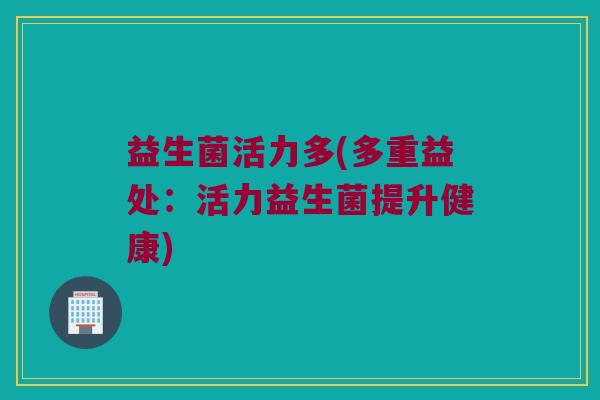 益生菌活力多(多重益处：活力益生菌提升健康)