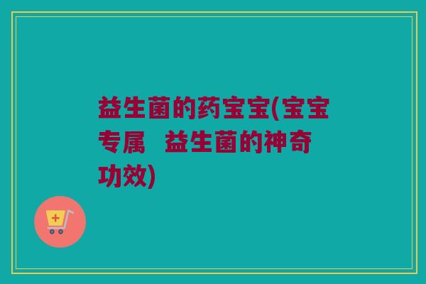 益生菌的药宝宝(宝宝专属 益生菌的神奇功效) 益生菌的药宝宝(宝宝专属 益生菌的神奇功效)