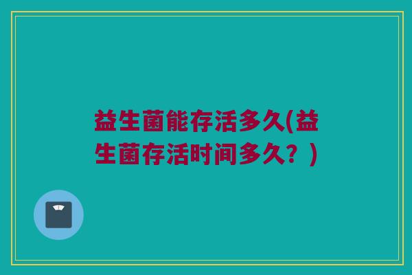 益生菌能存活多久(益生菌存活时间多久？)