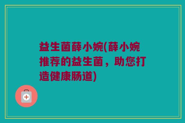 益生菌薛小婉(薛小婉推荐的益生菌，助您打造健康肠道)