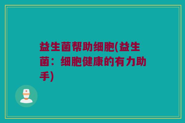 益生菌帮助细胞(益生菌：细胞健康的有力助手)