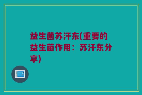 益生菌苏汗东(重要的益生菌作用：苏汗东分享)