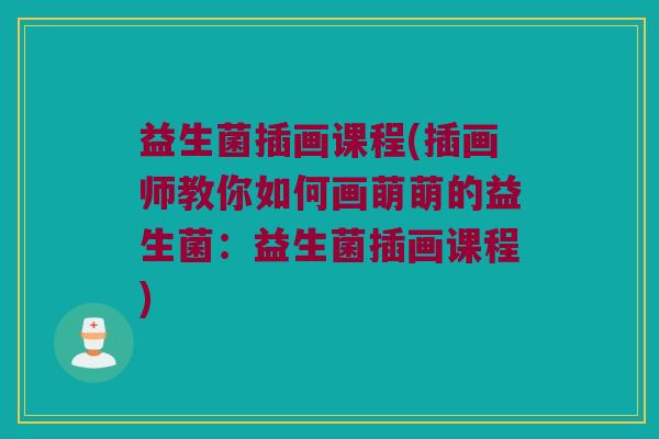 益生菌插画课程(插画师教你如何画萌萌的益生菌:益生菌插画课程) 益生菌插画课程(插画师教你如何画萌萌的益生菌:益生菌插画课程)