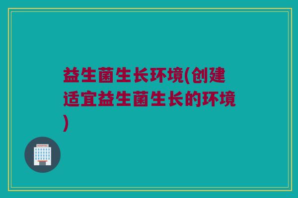益生菌生长环境(创建适宜益生菌生长的环境)