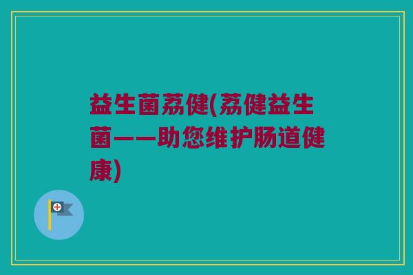 益生菌荔健(荔健益生菌——助您维护肠道健康)