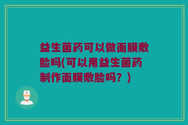 益生菌药可以做面膜敷脸吗(可以用益生菌药制作面膜敷脸吗？)