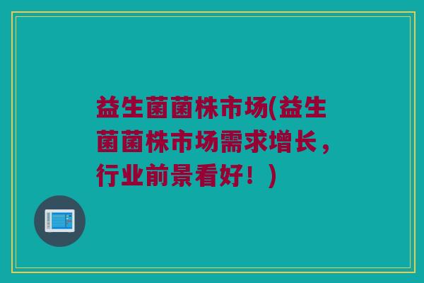 益生菌菌株市场(益生菌菌株市场需求增长，行业前景看好！)