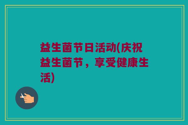 益生菌节日活动(庆祝益生菌节，享受健康生活)