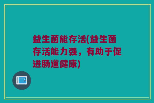 益生菌能存活(益生菌存活能力强，有助于促进肠道健康)