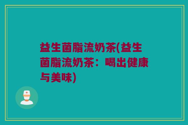 益生菌脂流奶茶(益生菌脂流奶茶：喝出健康与美味)