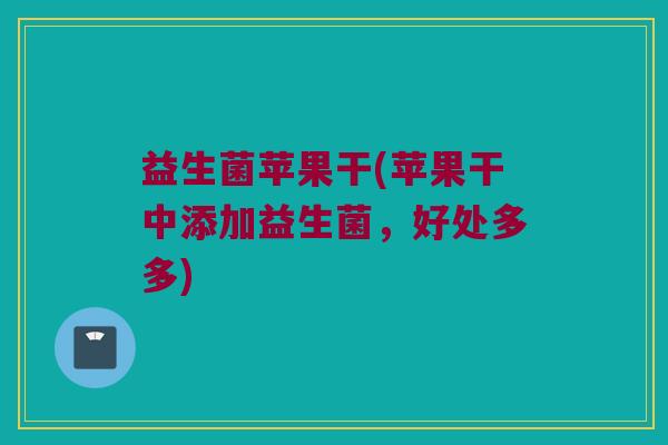 益生菌苹果干(苹果干中添加益生菌，好处多多)