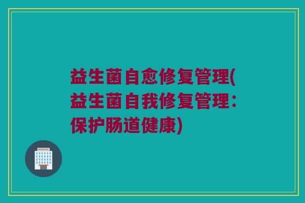 益生菌自愈修复管理(益生菌自我修复管理：保护肠道健康)