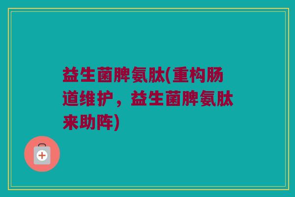 益生菌脾氨肽(重构肠道维护，益生菌脾氨肽来助阵)